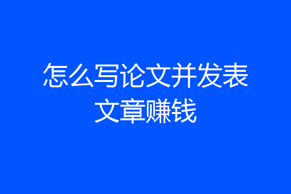 怎么写论文并发表文章赚钱