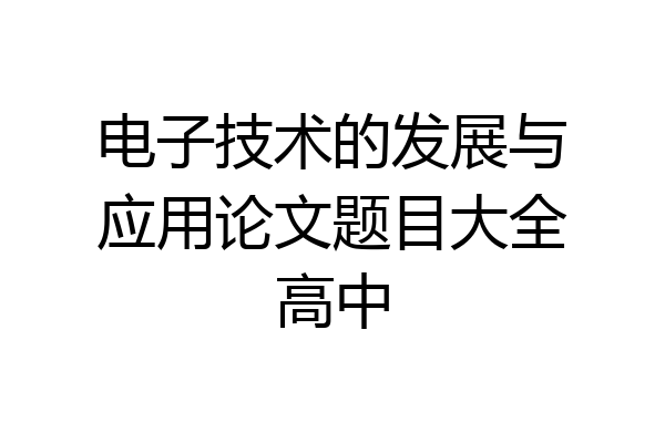 电子技术的发展与应用论文题目大全高中