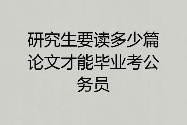 研究生要读多少篇论文才能毕业考公务员