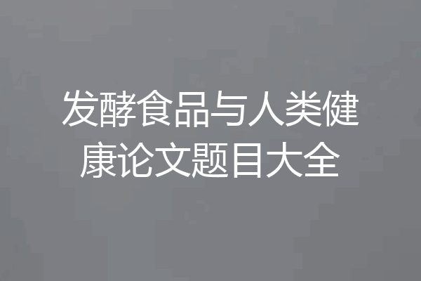 发酵食品与人类健康论文题目大全
