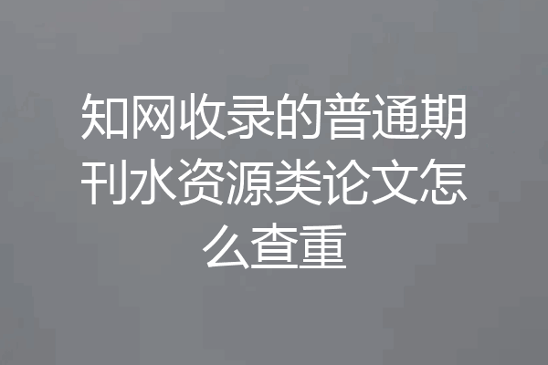 知网收录的普通期刊水资源类论文怎么查重