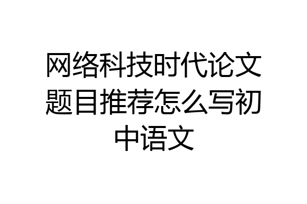 网络科技时代论文题目推荐怎么写初中语文