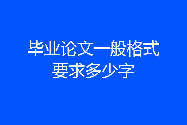 毕业论文一般格式要求多少字