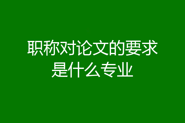 职称对论文的要求是什么专业