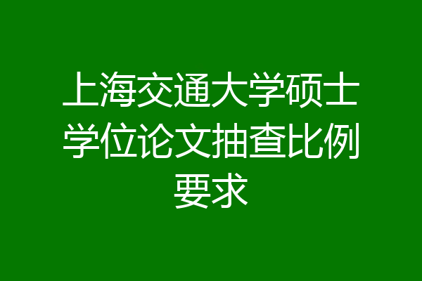 上海交通大学硕士学位论文抽查比例要求