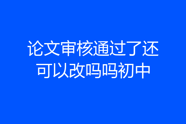 论文审核通过了还可以改吗吗初中