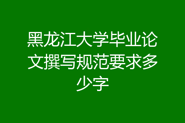 黑龙江大学毕业论文撰写规范要求多少字