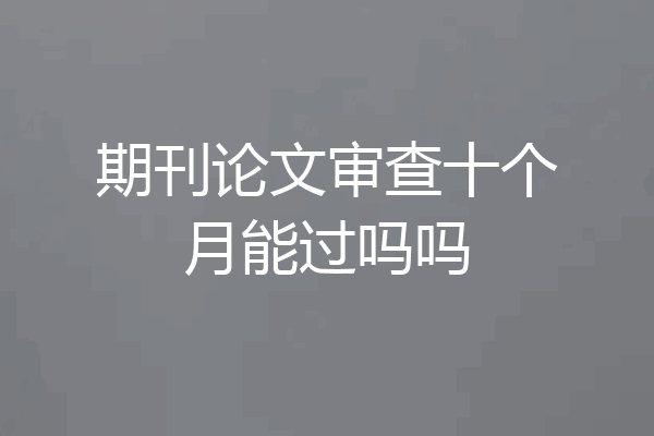 期刊论文审查十个月能过吗吗