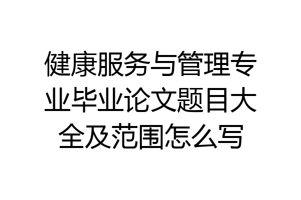 健康服务与管理专业毕业论文题目大全及范围怎么写