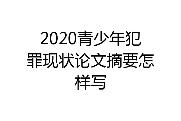 2020青少年犯罪现状论文摘要怎样写