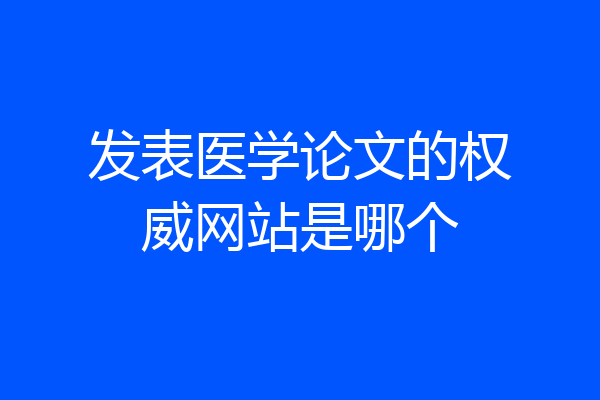 发表医学论文的权威网站是哪个