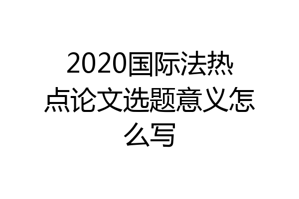 2020国际法热点论文选题意义怎么写