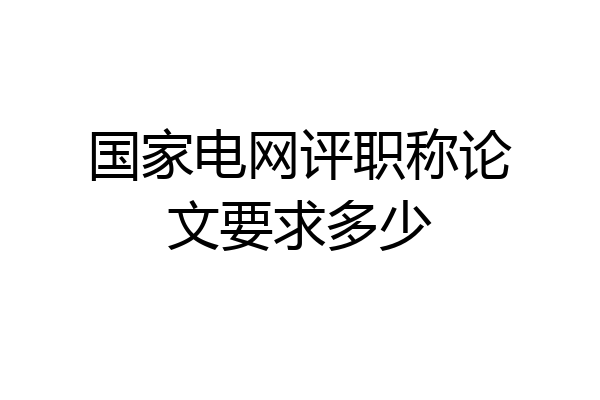 国家电网评职称论文要求多少