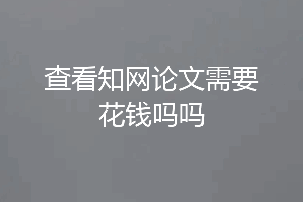 查看知网论文需要花钱吗吗