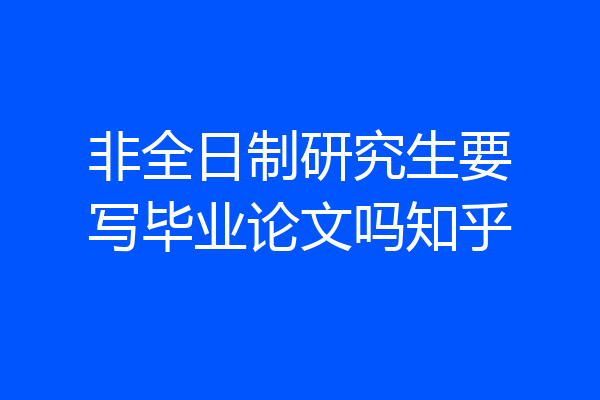 非全日制研究生要写毕业论文吗知乎