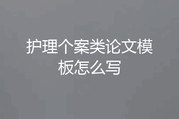 护理个案类论文模板怎么写