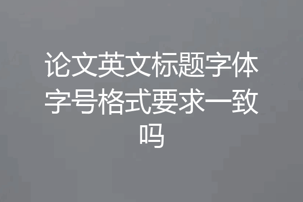 论文英文标题字体字号格式要求一致吗