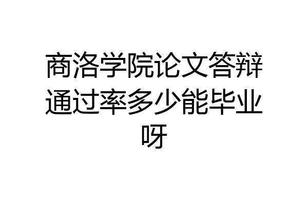 商洛学院论文答辩通过率多少能毕业呀