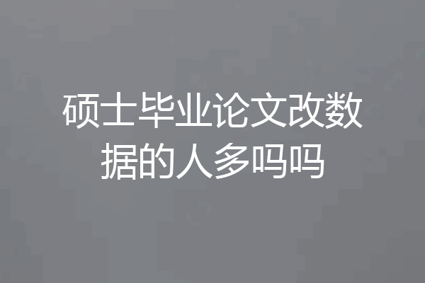 硕士毕业论文改数据的人多吗吗