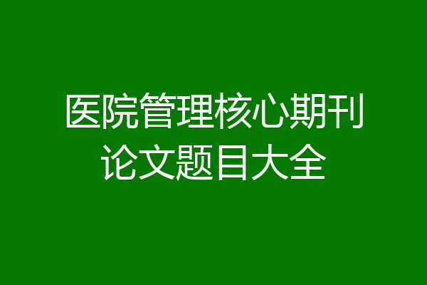 医院管理核心期刊论文题目大全