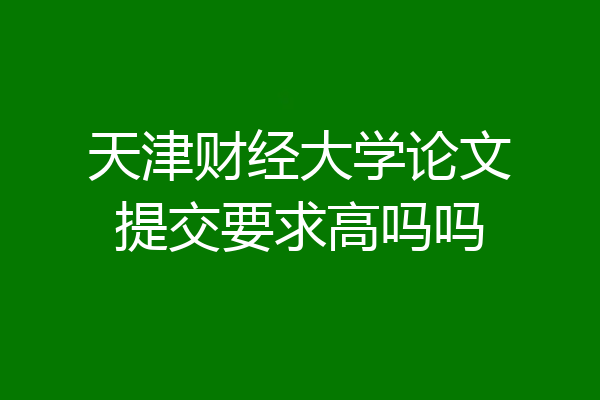 天津财经大学论文提交要求高吗吗