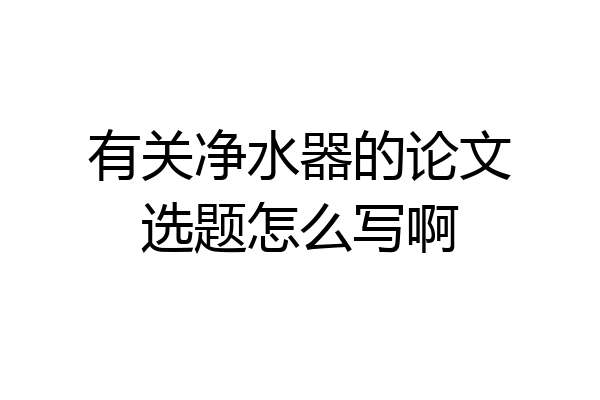 有关净水器的论文选题怎么写啊