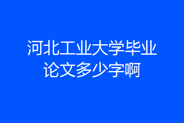 河北工业大学毕业论文多少字啊