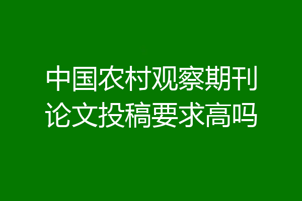中国农村观察期刊论文投稿要求高吗
