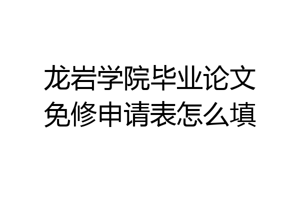 龙岩学院毕业论文免修申请表怎么填