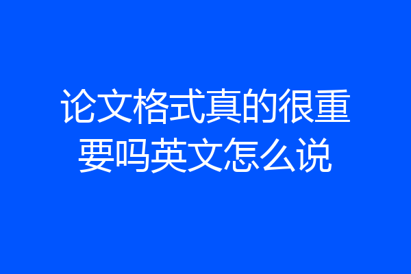 论文格式真的很重要吗英文怎么说