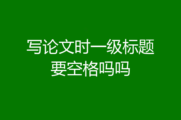写论文时一级标题要空格吗吗