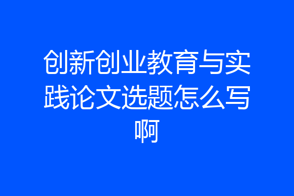 创新创业教育与实践论文选题怎么写啊