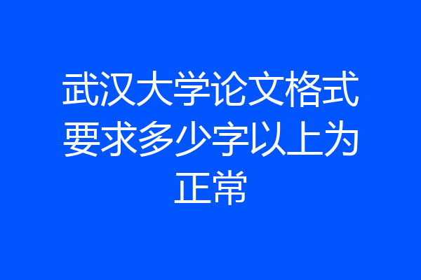 武汉大学论文格式要求多少字以上为正常