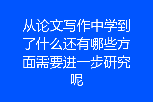 从论文写作中学到了什么还有哪些方面需要进一步研究呢