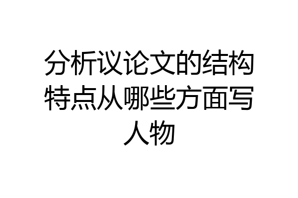 分析议论文的结构特点从哪些方面写人物