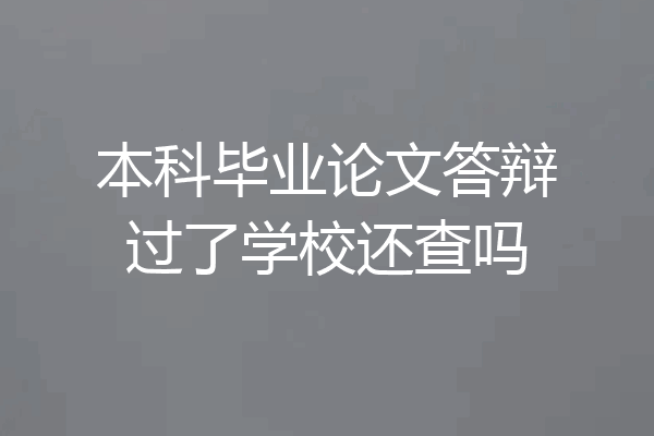本科毕业论文答辩过了学校还查吗