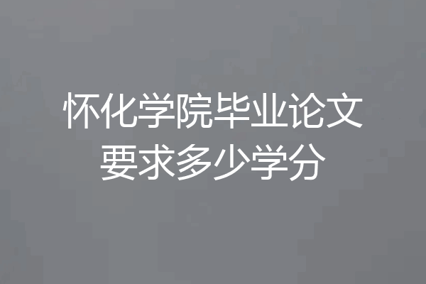 怀化学院毕业论文要求多少学分