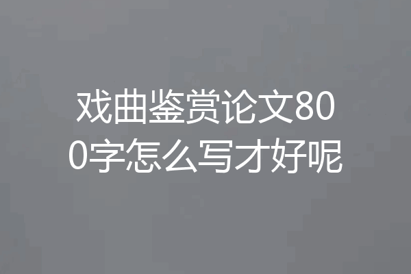 戏曲鉴赏论文800字怎么写才好呢