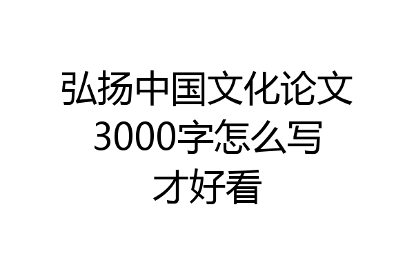 弘扬中国文化论文3000字怎么写才好看