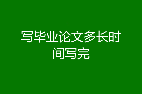 写毕业论文多长时间写完