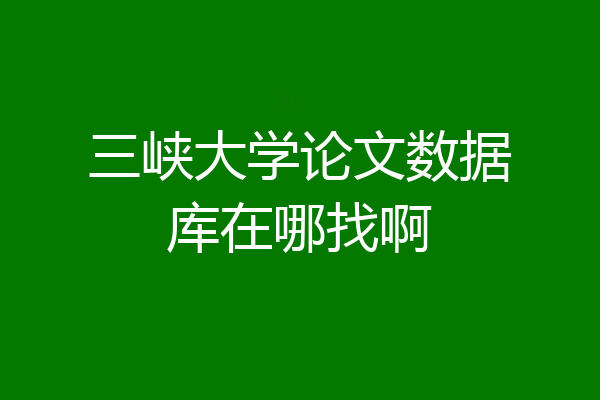 三峡大学论文数据库在哪找啊
