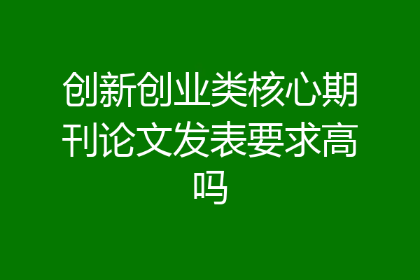 创新创业类核心期刊论文发表要求高吗
