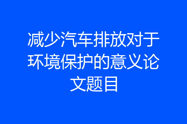 减少汽车排放对于环境保护的意义论文题目