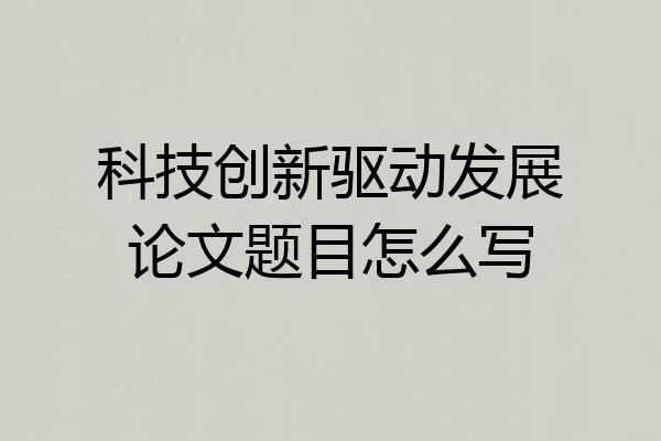 科技创新驱动发展论文题目怎么写