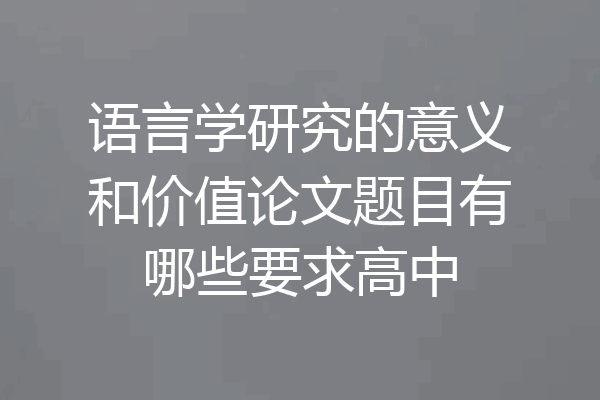 语言学研究的意义和价值论文题目有哪些要求高中