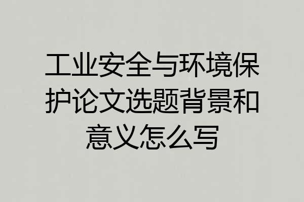工业安全与环境保护论文选题背景和意义怎么写