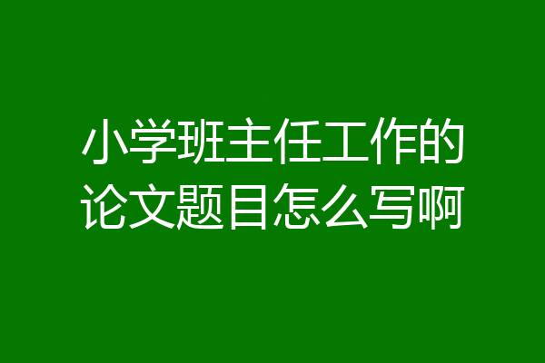小学班主任工作的论文题目怎么写啊