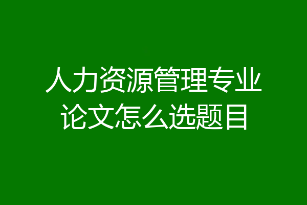 人力资源管理专业论文怎么选题目