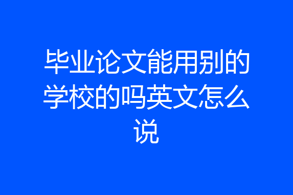毕业论文能用别的学校的吗英文怎么说
