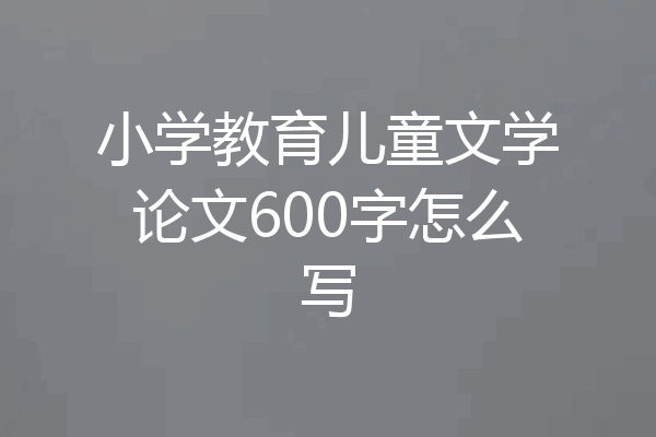 小学教育儿童文学论文600字怎么写